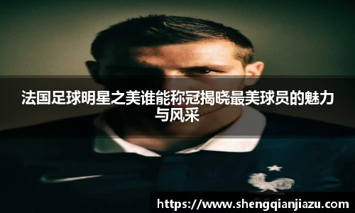 法国足球明星之美谁能称冠揭晓最美球员的魅力与风采
